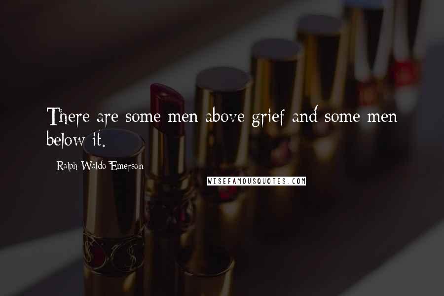 Ralph Waldo Emerson Quotes: There are some men above grief and some men below it.