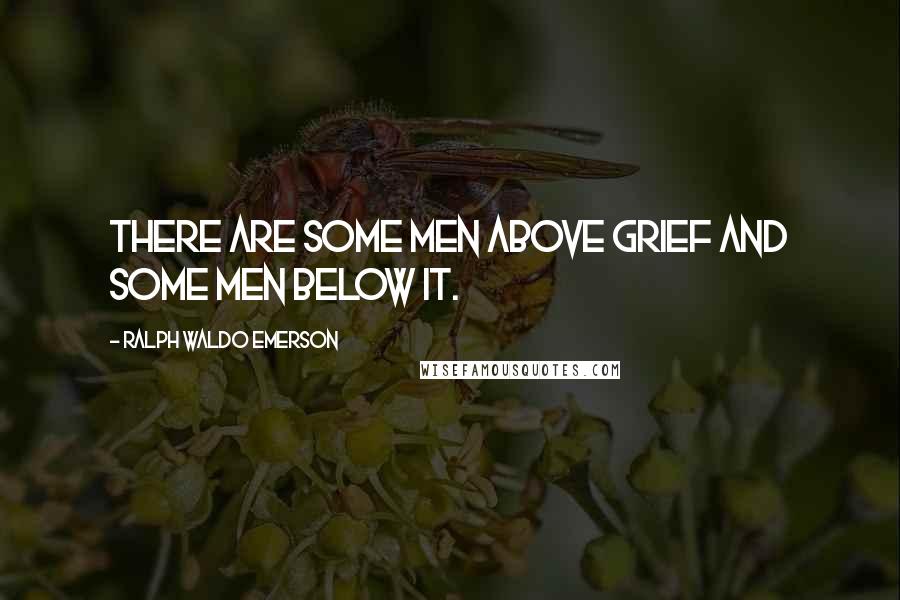 Ralph Waldo Emerson Quotes: There are some men above grief and some men below it.