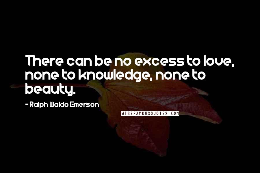 Ralph Waldo Emerson Quotes: There can be no excess to love, none to knowledge, none to beauty.