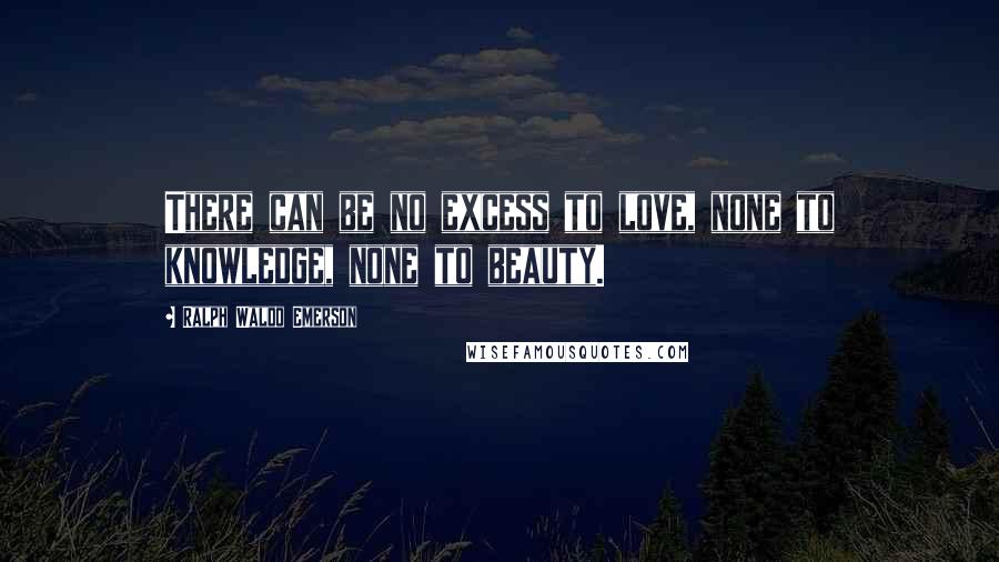 Ralph Waldo Emerson Quotes: There can be no excess to love, none to knowledge, none to beauty.