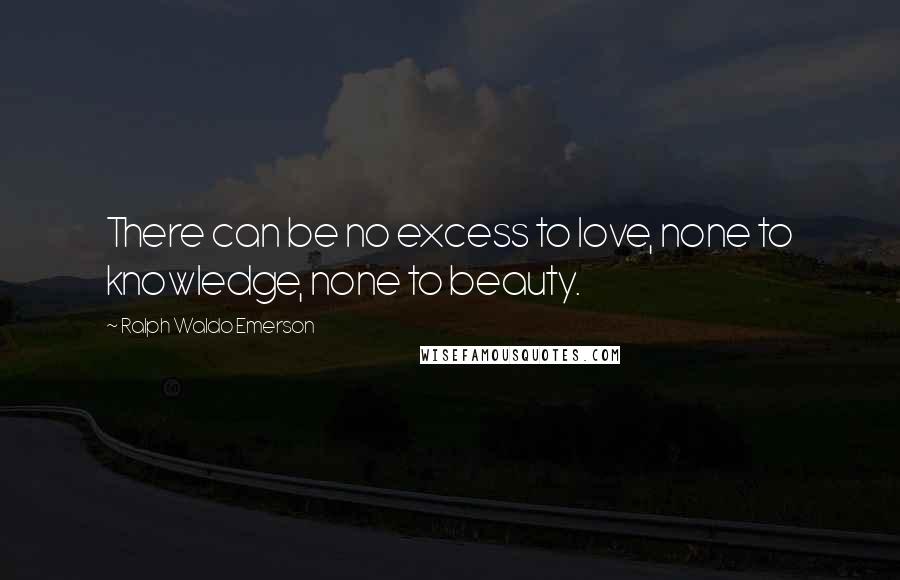 Ralph Waldo Emerson Quotes: There can be no excess to love, none to knowledge, none to beauty.