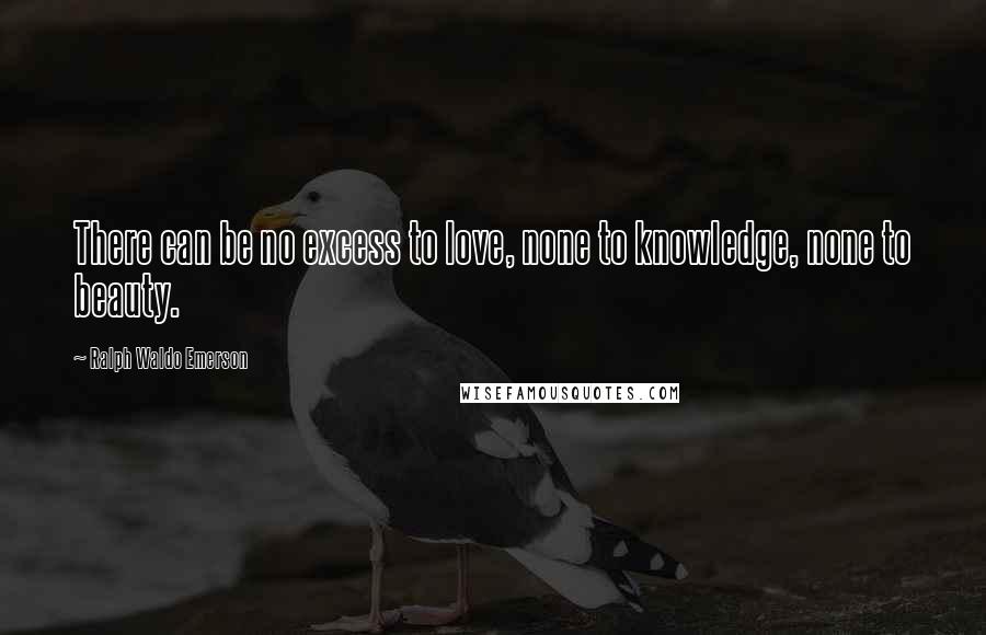 Ralph Waldo Emerson Quotes: There can be no excess to love, none to knowledge, none to beauty.