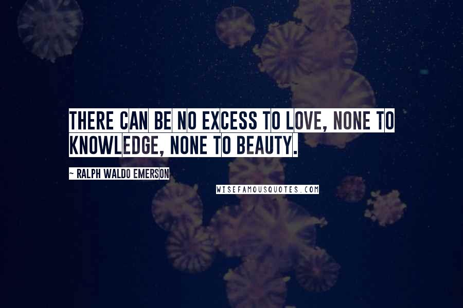 Ralph Waldo Emerson Quotes: There can be no excess to love, none to knowledge, none to beauty.