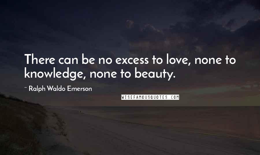 Ralph Waldo Emerson Quotes: There can be no excess to love, none to knowledge, none to beauty.