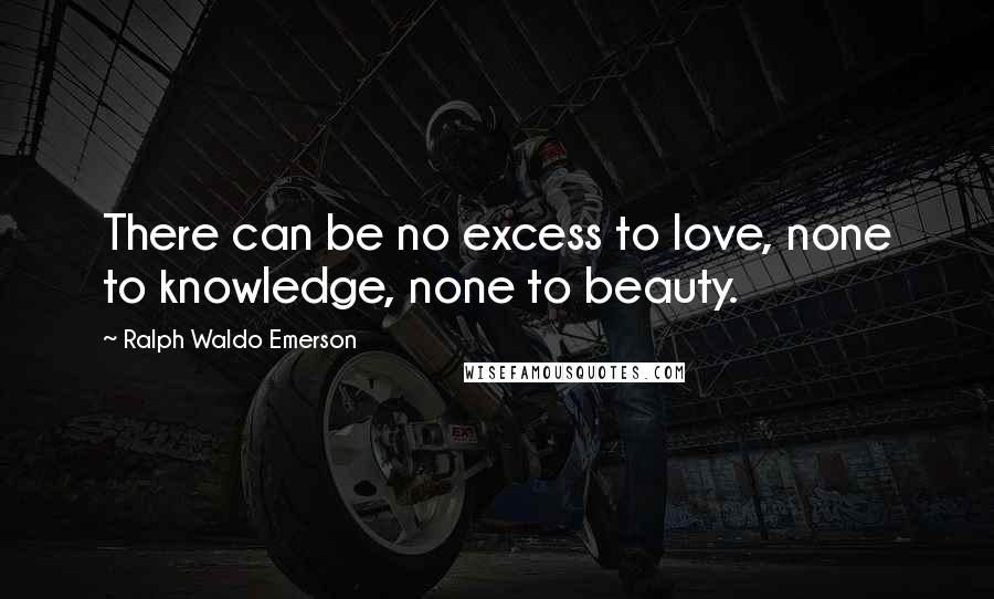 Ralph Waldo Emerson Quotes: There can be no excess to love, none to knowledge, none to beauty.
