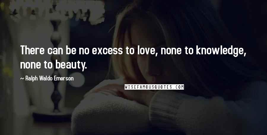 Ralph Waldo Emerson Quotes: There can be no excess to love, none to knowledge, none to beauty.