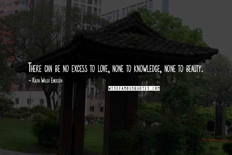 Ralph Waldo Emerson Quotes: There can be no excess to love, none to knowledge, none to beauty.