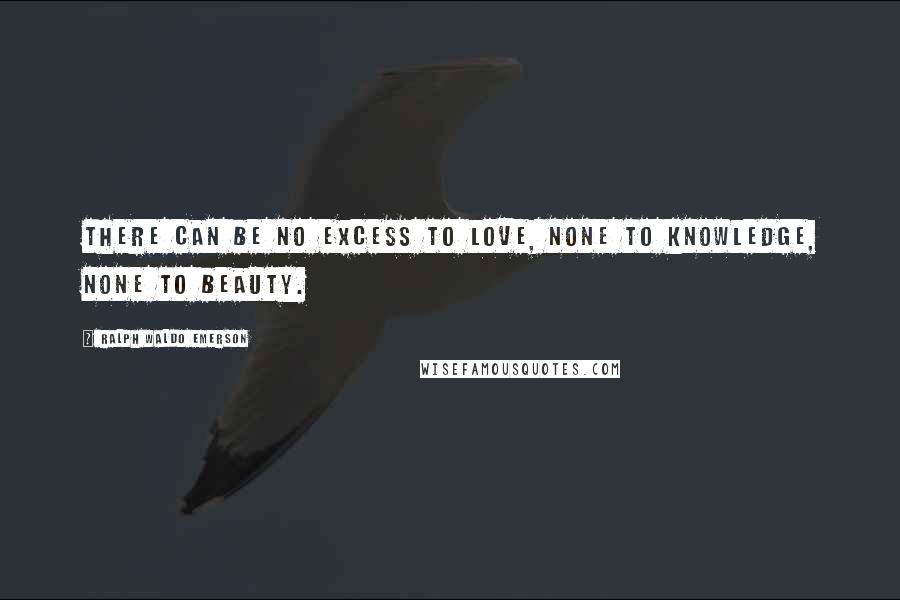 Ralph Waldo Emerson Quotes: There can be no excess to love, none to knowledge, none to beauty.