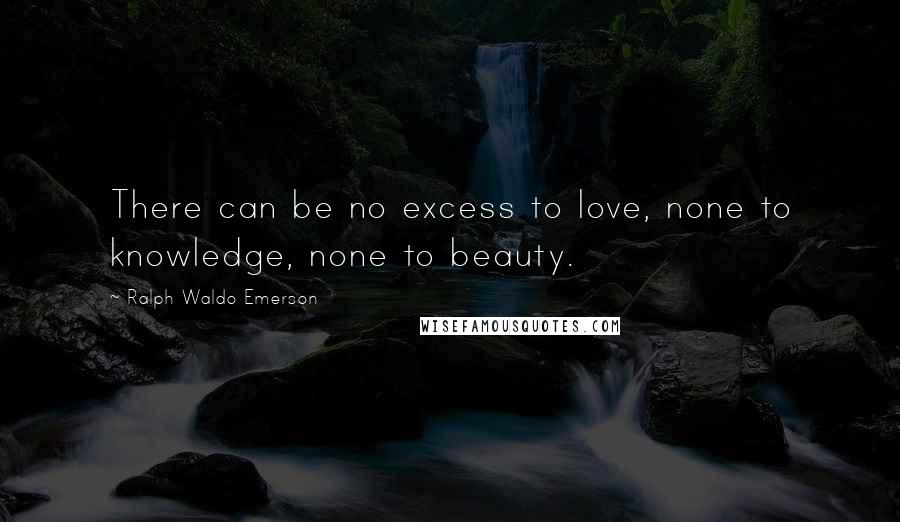 Ralph Waldo Emerson Quotes: There can be no excess to love, none to knowledge, none to beauty.