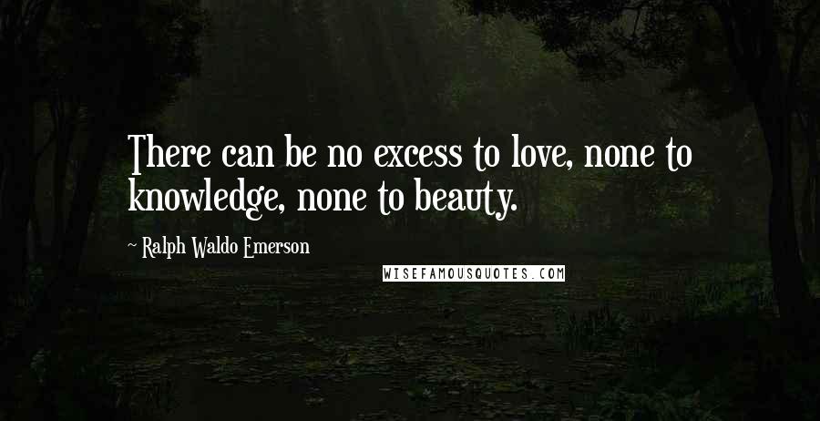 Ralph Waldo Emerson Quotes: There can be no excess to love, none to knowledge, none to beauty.
