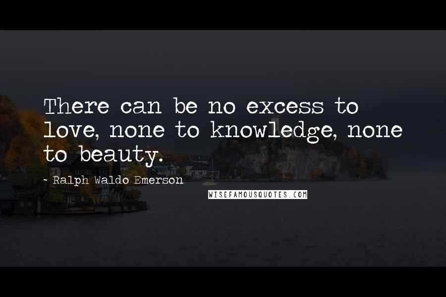 Ralph Waldo Emerson Quotes: There can be no excess to love, none to knowledge, none to beauty.
