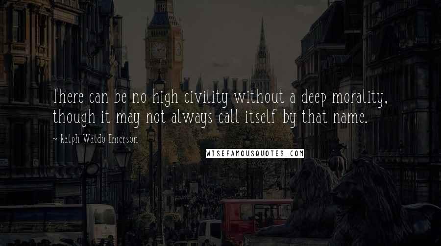 Ralph Waldo Emerson Quotes: There can be no high civility without a deep morality, though it may not always call itself by that name.