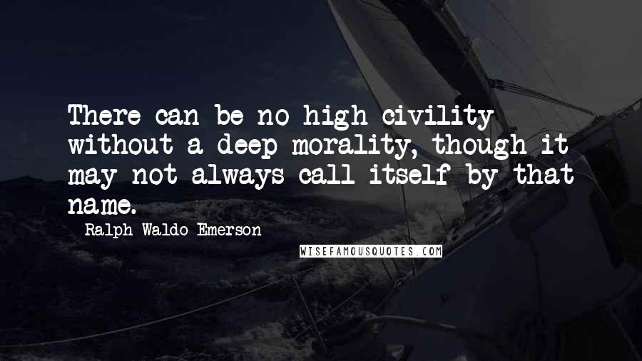 Ralph Waldo Emerson Quotes: There can be no high civility without a deep morality, though it may not always call itself by that name.