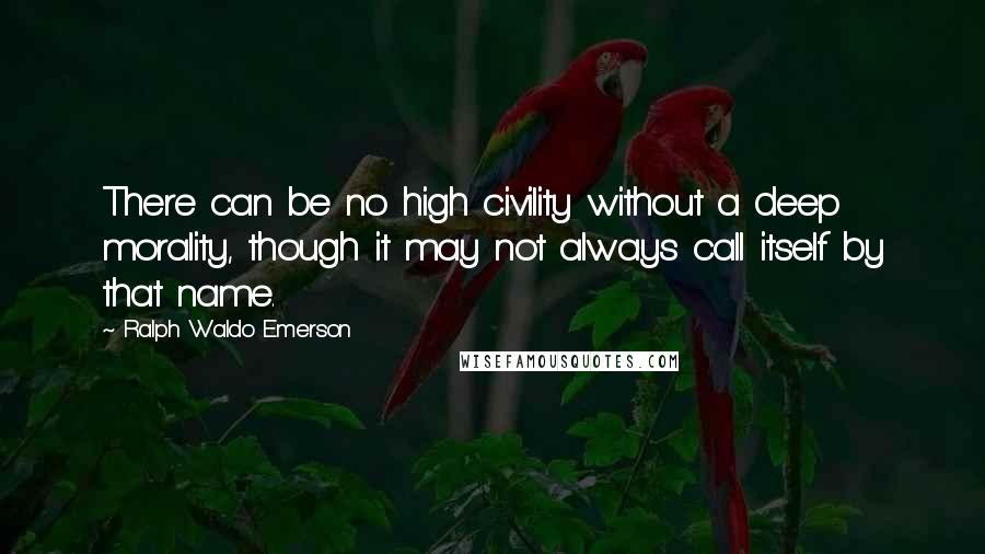 Ralph Waldo Emerson Quotes: There can be no high civility without a deep morality, though it may not always call itself by that name.