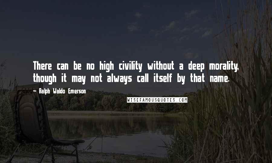 Ralph Waldo Emerson Quotes: There can be no high civility without a deep morality, though it may not always call itself by that name.