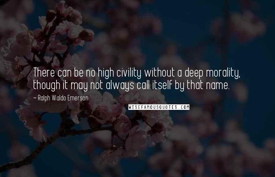 Ralph Waldo Emerson Quotes: There can be no high civility without a deep morality, though it may not always call itself by that name.