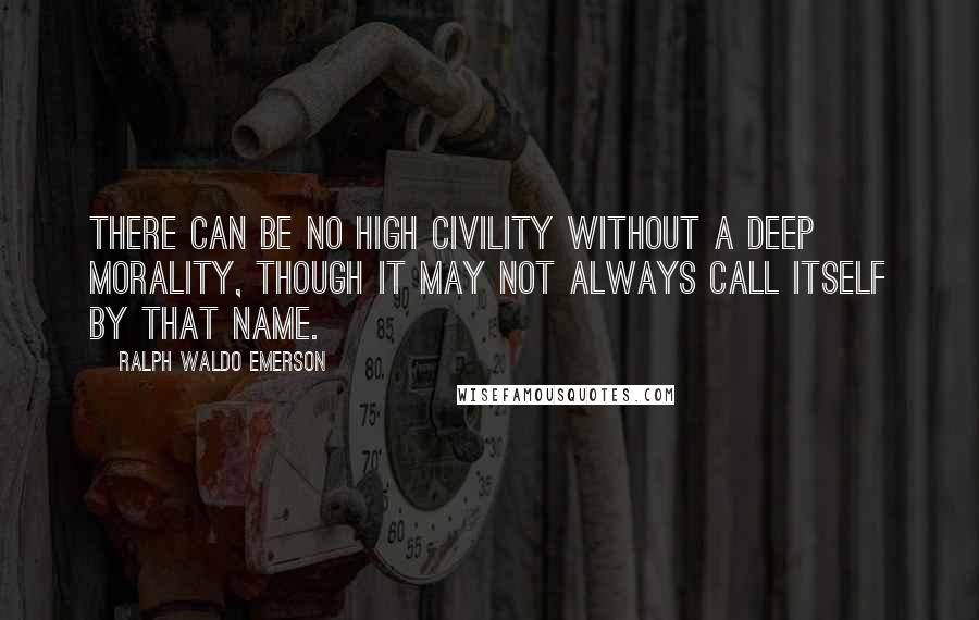 Ralph Waldo Emerson Quotes: There can be no high civility without a deep morality, though it may not always call itself by that name.