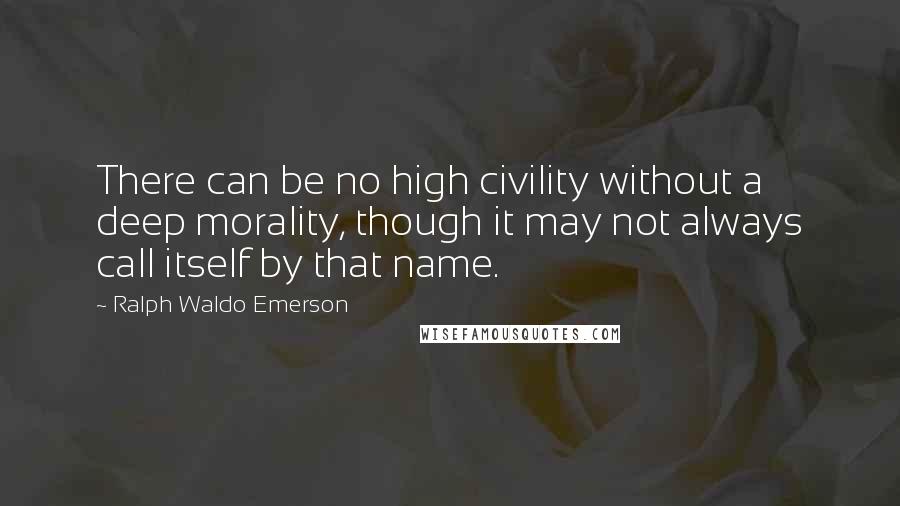 Ralph Waldo Emerson Quotes: There can be no high civility without a deep morality, though it may not always call itself by that name.