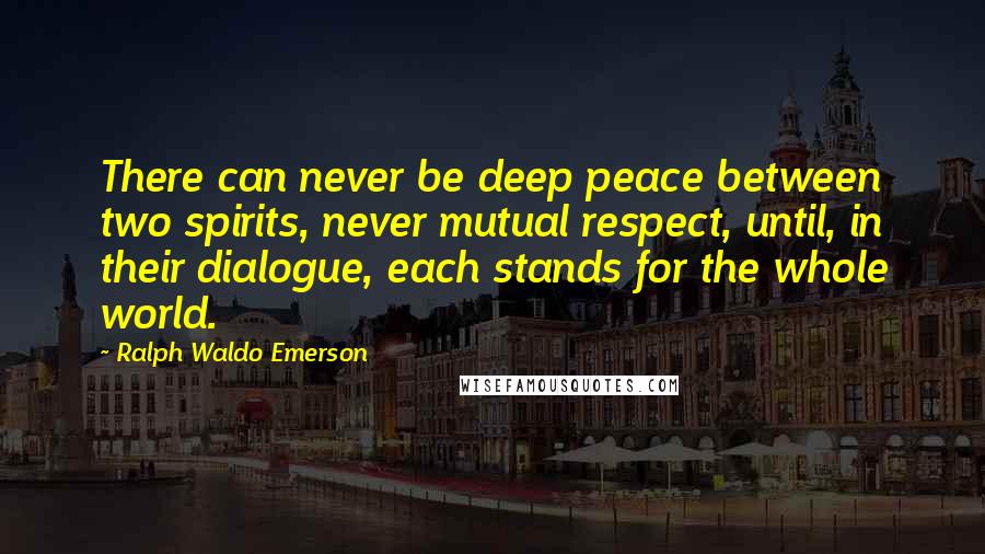 Ralph Waldo Emerson Quotes: There can never be deep peace between two spirits, never mutual respect, until, in their dialogue, each stands for the whole world.