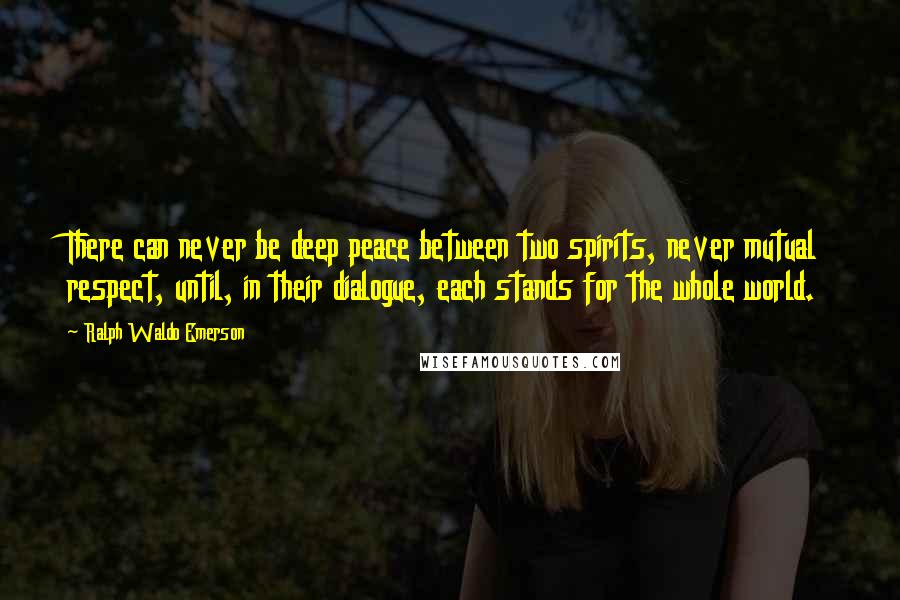 Ralph Waldo Emerson Quotes: There can never be deep peace between two spirits, never mutual respect, until, in their dialogue, each stands for the whole world.