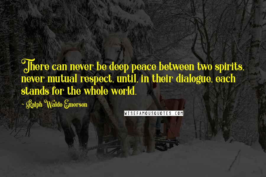 Ralph Waldo Emerson Quotes: There can never be deep peace between two spirits, never mutual respect, until, in their dialogue, each stands for the whole world.