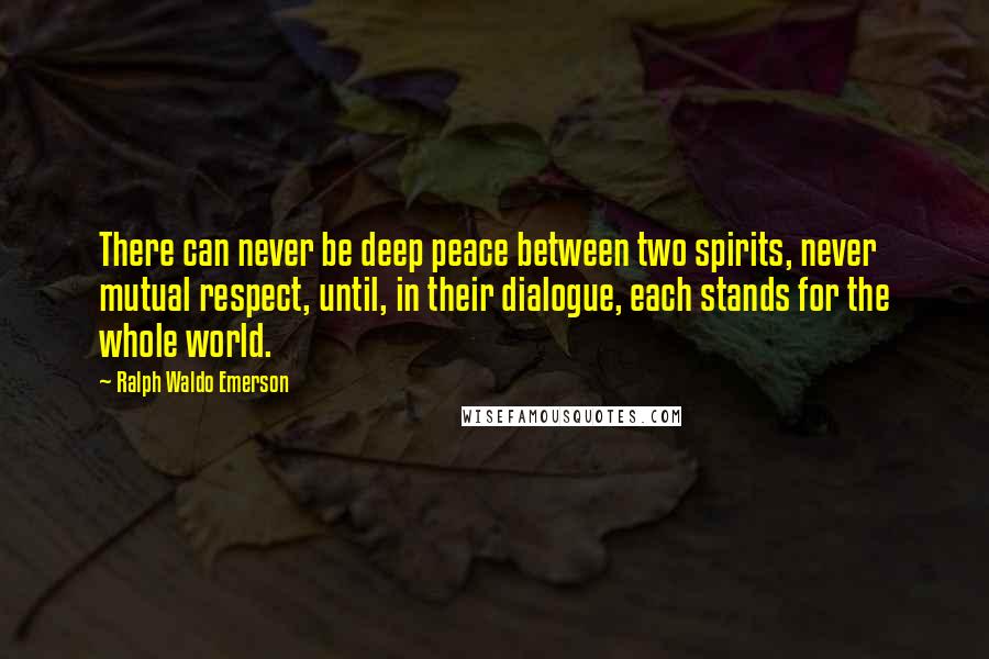 Ralph Waldo Emerson Quotes: There can never be deep peace between two spirits, never mutual respect, until, in their dialogue, each stands for the whole world.