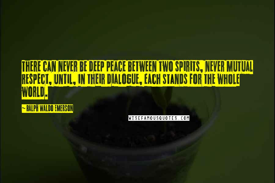 Ralph Waldo Emerson Quotes: There can never be deep peace between two spirits, never mutual respect, until, in their dialogue, each stands for the whole world.
