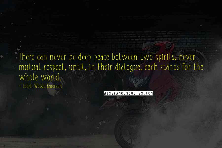 Ralph Waldo Emerson Quotes: There can never be deep peace between two spirits, never mutual respect, until, in their dialogue, each stands for the whole world.