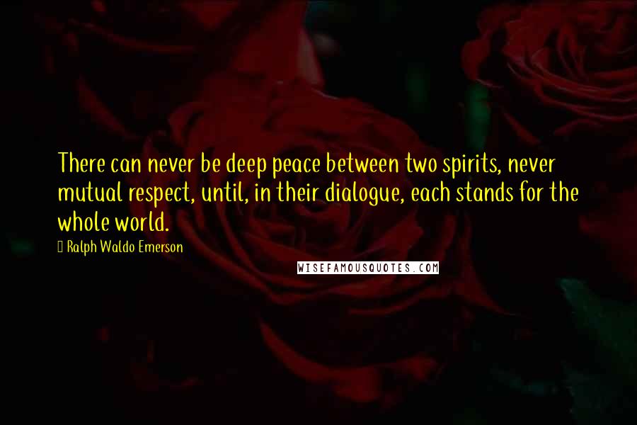 Ralph Waldo Emerson Quotes: There can never be deep peace between two spirits, never mutual respect, until, in their dialogue, each stands for the whole world.