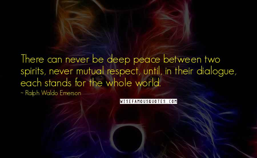 Ralph Waldo Emerson Quotes: There can never be deep peace between two spirits, never mutual respect, until, in their dialogue, each stands for the whole world.