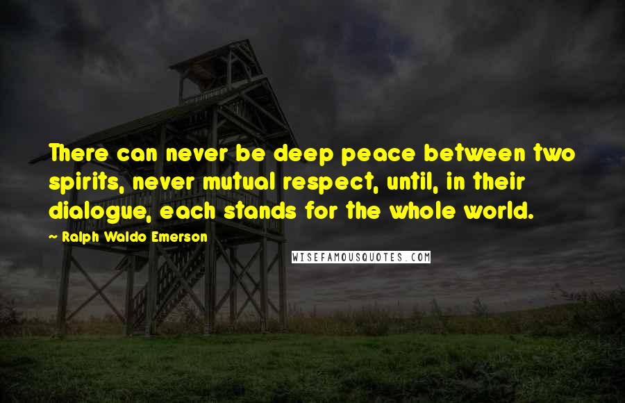 Ralph Waldo Emerson Quotes: There can never be deep peace between two spirits, never mutual respect, until, in their dialogue, each stands for the whole world.