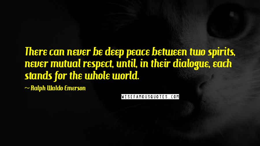 Ralph Waldo Emerson Quotes: There can never be deep peace between two spirits, never mutual respect, until, in their dialogue, each stands for the whole world.