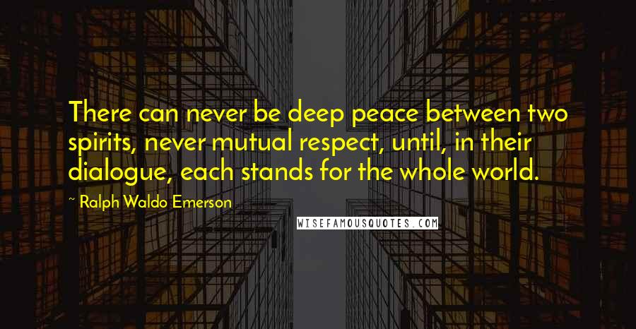 Ralph Waldo Emerson Quotes: There can never be deep peace between two spirits, never mutual respect, until, in their dialogue, each stands for the whole world.