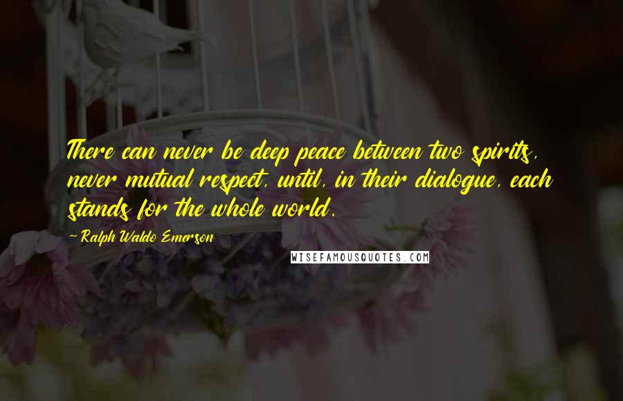 Ralph Waldo Emerson Quotes: There can never be deep peace between two spirits, never mutual respect, until, in their dialogue, each stands for the whole world.