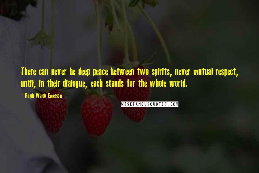 Ralph Waldo Emerson Quotes: There can never be deep peace between two spirits, never mutual respect, until, in their dialogue, each stands for the whole world.