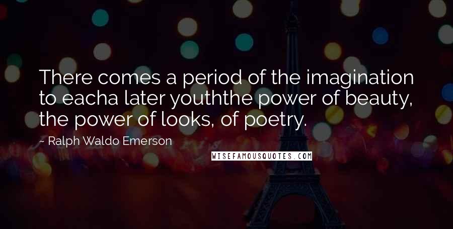 Ralph Waldo Emerson Quotes: There comes a period of the imagination to eacha later youththe power of beauty, the power of looks, of poetry.