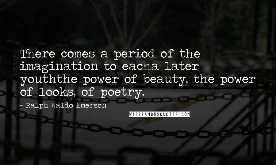 Ralph Waldo Emerson Quotes: There comes a period of the imagination to eacha later youththe power of beauty, the power of looks, of poetry.