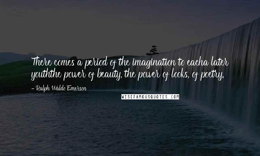 Ralph Waldo Emerson Quotes: There comes a period of the imagination to eacha later youththe power of beauty, the power of looks, of poetry.