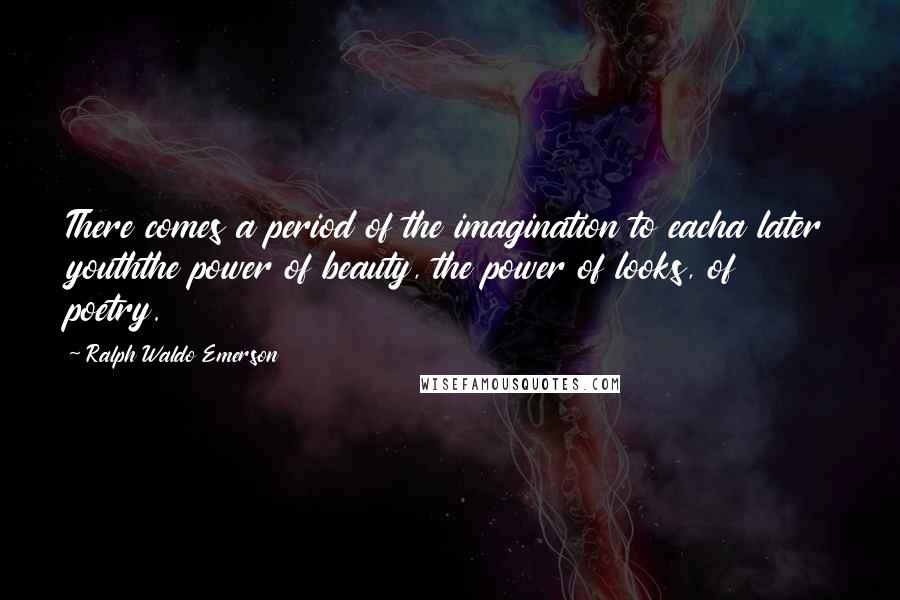 Ralph Waldo Emerson Quotes: There comes a period of the imagination to eacha later youththe power of beauty, the power of looks, of poetry.