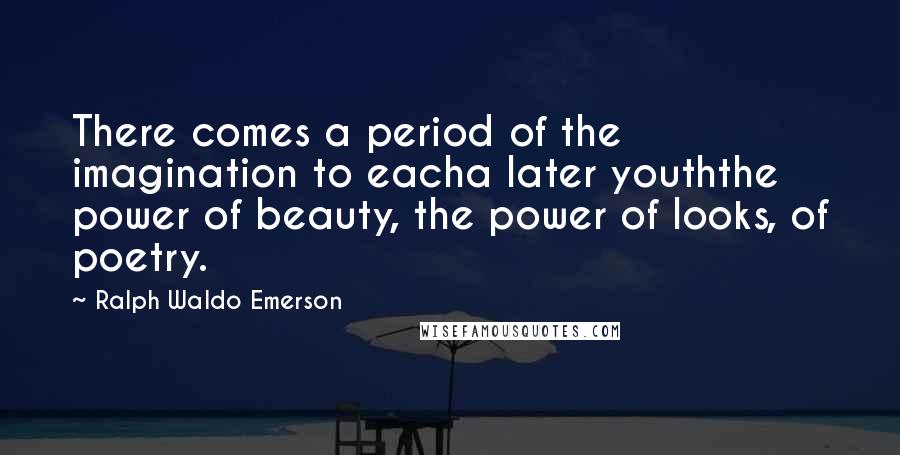 Ralph Waldo Emerson Quotes: There comes a period of the imagination to eacha later youththe power of beauty, the power of looks, of poetry.