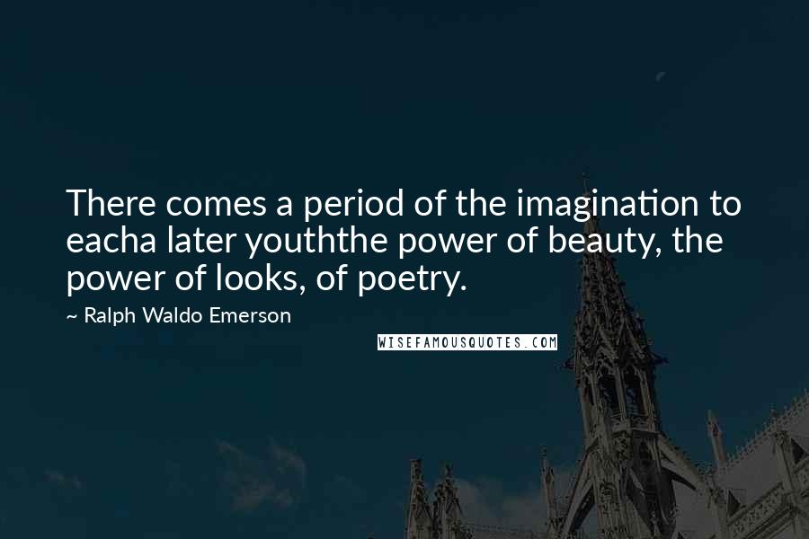 Ralph Waldo Emerson Quotes: There comes a period of the imagination to eacha later youththe power of beauty, the power of looks, of poetry.