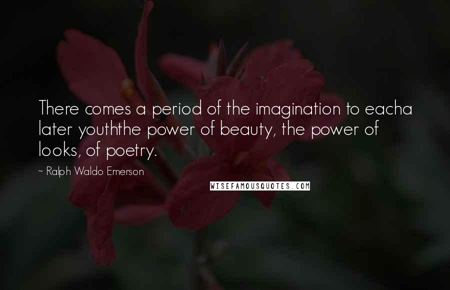 Ralph Waldo Emerson Quotes: There comes a period of the imagination to eacha later youththe power of beauty, the power of looks, of poetry.