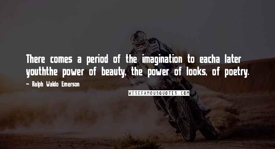 Ralph Waldo Emerson Quotes: There comes a period of the imagination to eacha later youththe power of beauty, the power of looks, of poetry.