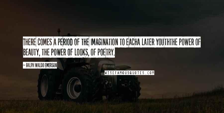 Ralph Waldo Emerson Quotes: There comes a period of the imagination to eacha later youththe power of beauty, the power of looks, of poetry.