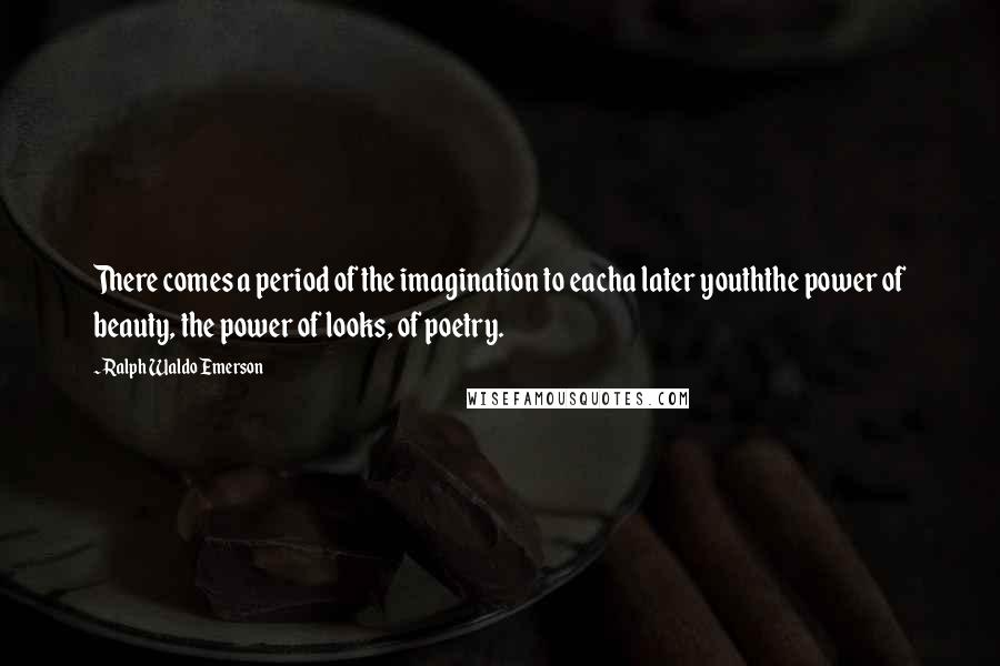 Ralph Waldo Emerson Quotes: There comes a period of the imagination to eacha later youththe power of beauty, the power of looks, of poetry.
