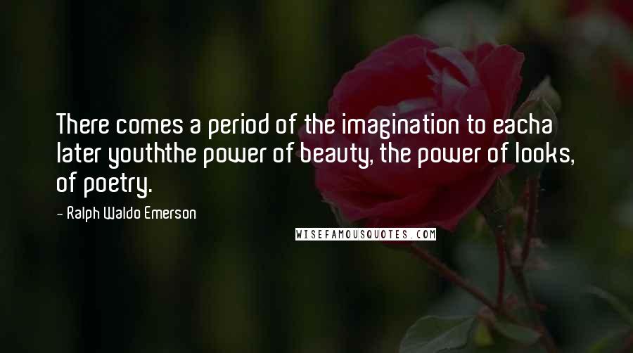 Ralph Waldo Emerson Quotes: There comes a period of the imagination to eacha later youththe power of beauty, the power of looks, of poetry.