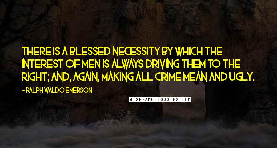 Ralph Waldo Emerson Quotes: There is a blessed necessity by which the interest of men is always driving them to the right; and, again, making all crime mean and ugly.