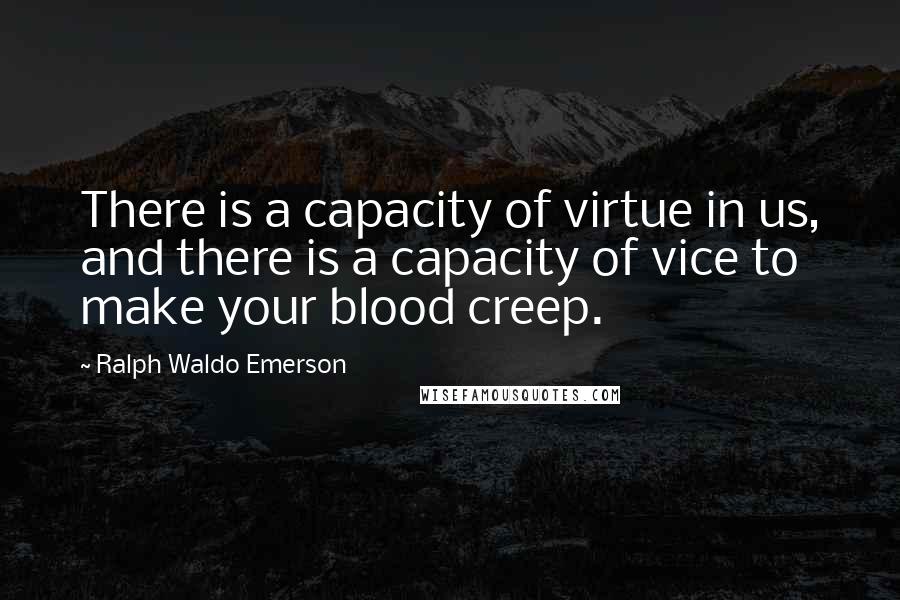 Ralph Waldo Emerson Quotes: There is a capacity of virtue in us, and there is a capacity of vice to make your blood creep.