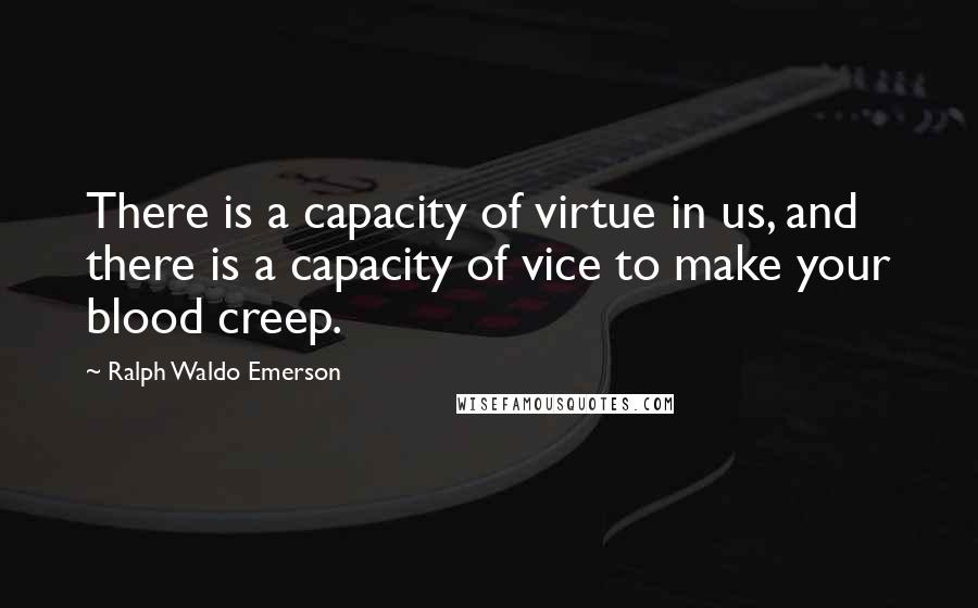 Ralph Waldo Emerson Quotes: There is a capacity of virtue in us, and there is a capacity of vice to make your blood creep.