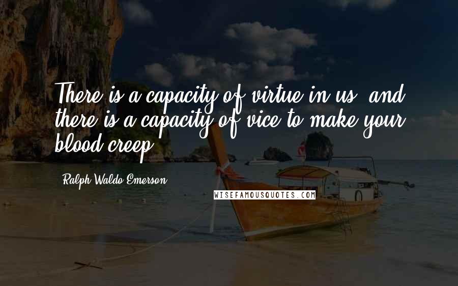 Ralph Waldo Emerson Quotes: There is a capacity of virtue in us, and there is a capacity of vice to make your blood creep.